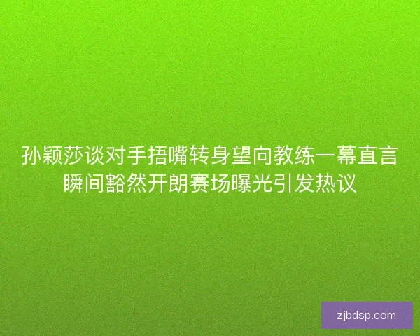 孙颖莎谈对手捂嘴转身望向教练一幕直言瞬间豁然开朗赛场曝光引发热议