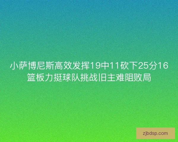 小萨博尼斯高效发挥19中11砍下25分16篮板力挺球队挑战旧主难阻败局