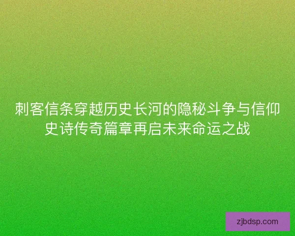 刺客信条穿越历史长河的隐秘斗争与信仰史诗传奇篇章再启未来命运之战