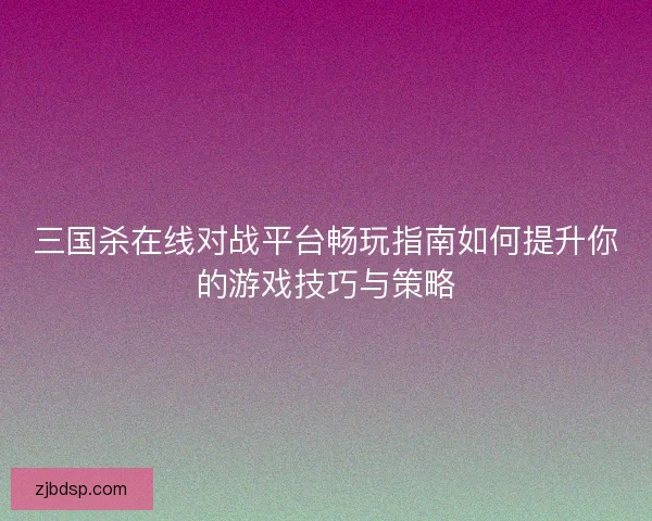 三国杀在线对战平台畅玩指南如何提升你的游戏技巧与策略