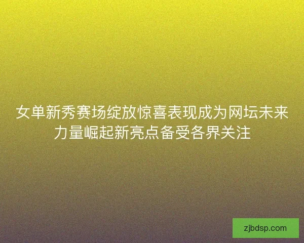 女单新秀赛场绽放惊喜表现成为网坛未来力量崛起新亮点备受各界关注