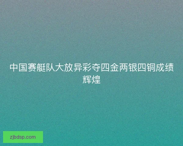 中国赛艇队大放异彩夺四金两银四铜成绩辉煌
