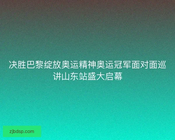 决胜巴黎绽放奥运精神奥运冠军面对面巡讲山东站盛大启幕