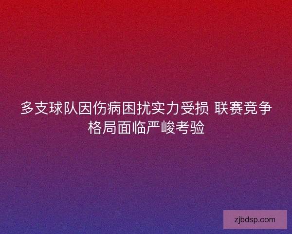 多支球队因伤病困扰实力受损 联赛竞争格局面临严峻考验